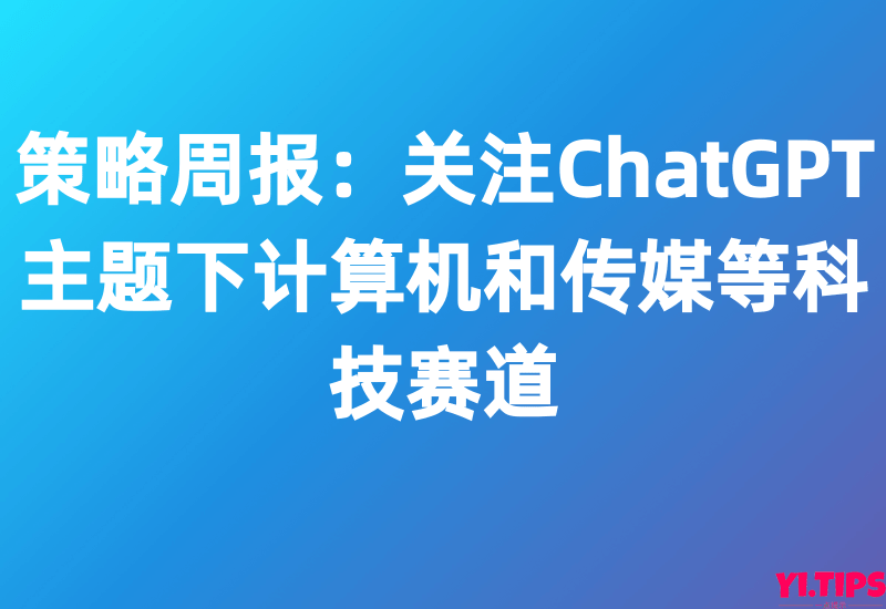 策略周报：关注ChatGPT主题下计算机和传媒等科技赛道-Yi.Tips